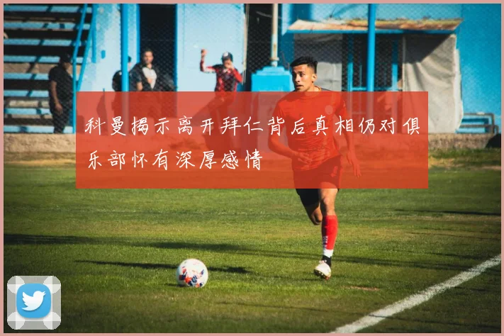 科曼揭示离开拜仁背后真相仍对俱乐部怀有深厚感情