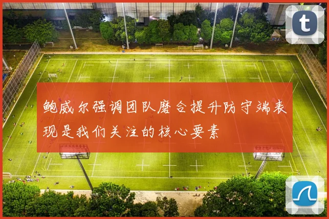 鲍威尔强调团队磨合提升防守端表现是我们关注的核心要素