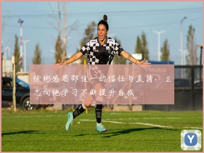 徐彬感恩邵佳一的信任与支持，立志向他学习不断提升自我