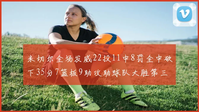 米切尔全场发威22投11中8罚全中砍下35分7篮板9助攻助球队大胜第三节独得20分