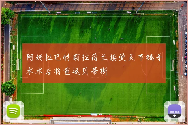 阿姆拉巴特前往荷兰接受关节镜手术术后将重返贝蒂斯