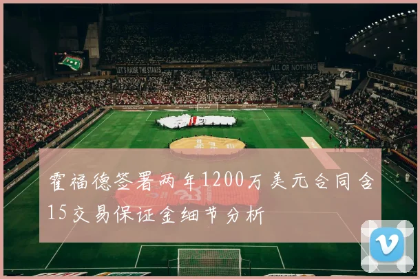 霍福德签署两年1200万美元合同含15交易保证金细节分析