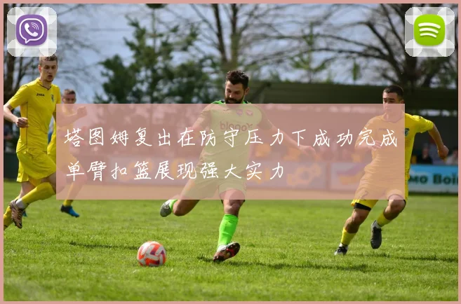 塔图姆复出在防守压力下成功完成单臂扣篮展现强大实力