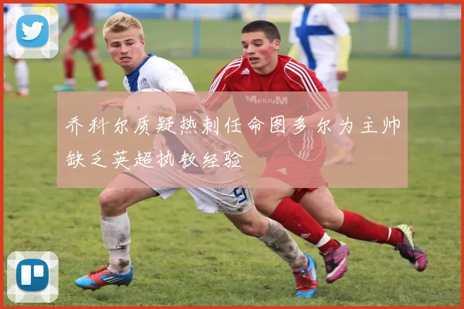 乔科尔质疑热刺任命图多尔为主帅缺乏英超执教经验