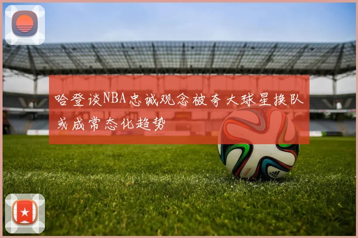 哈登谈NBA忠诚观念被夸大球星换队或成常态化趋势