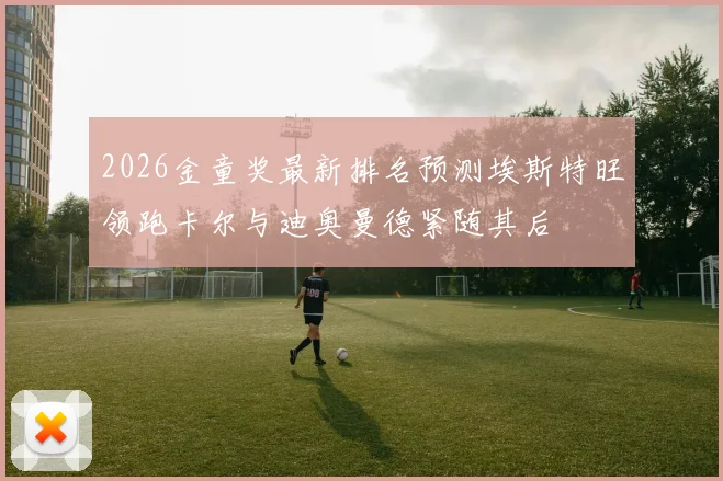 2026金童奖最新排名预测埃斯特旺领跑卡尔与迪奥曼德紧随其后