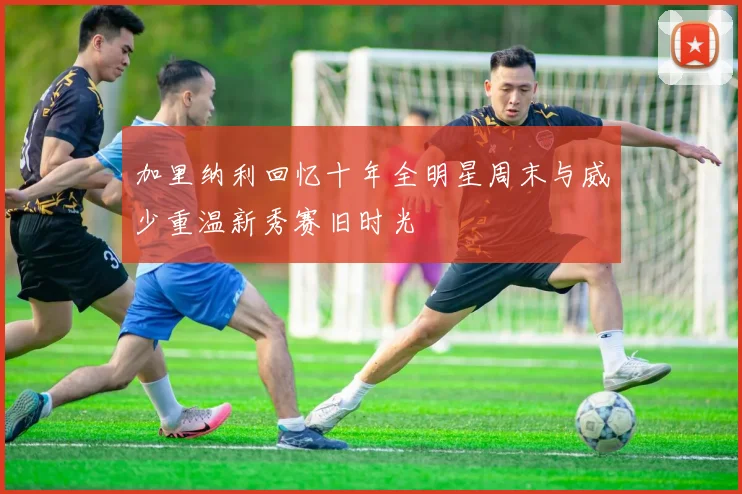 加里纳利回忆十年全明星周末与威少重温新秀赛旧时光