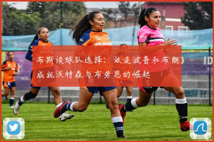 布斯谈球队选择：放走波普和布朗成就沃特森与布劳恩的崛起