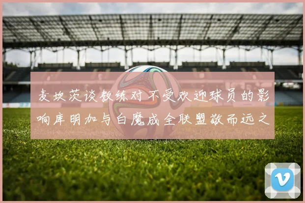 麦坎茨谈教练对不受欢迎球员的影响库明加与白魔成全联盟敬而远之的例证