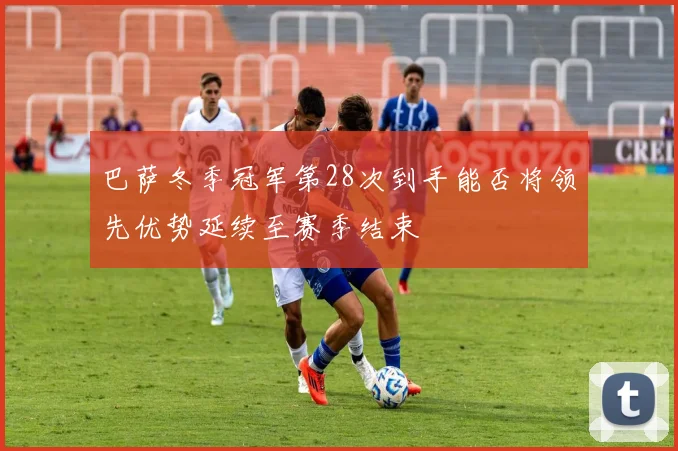 巴萨冬季冠军第28次到手能否将领先优势延续至赛季结束