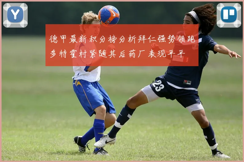 德甲最新积分榜分析拜仁强势领跑多特霍村紧随其后药厂表现平平