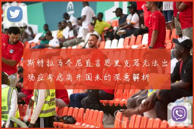 斯特拉马乔尼直言恩里克若无法出场应考虑离开国米的深意解析