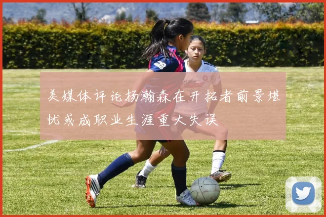 美媒体评论杨瀚森在开拓者前景堪忧或成职业生涯重大失误