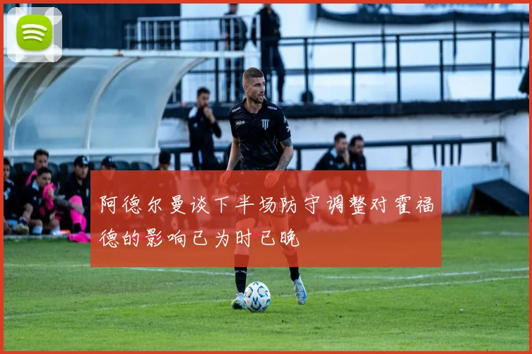 阿德尔曼谈下半场防守调整对霍福德的影响已为时已晚