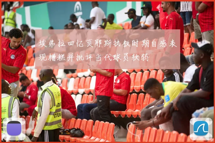 埃弗拉回忆莫耶斯执教时期自感表现糟糕并批评当代球员软弱