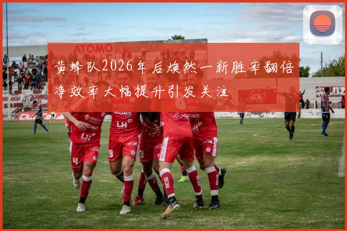 黄蜂队2026年后焕然一新胜率翻倍净效率大幅提升引发关注