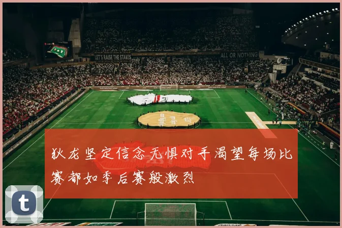 狄龙坚定信念无惧对手渴望每场比赛都如季后赛般激烈