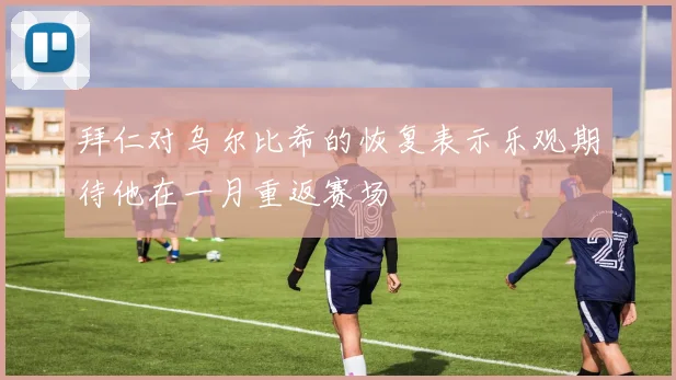拜仁对乌尔比希的恢复表示乐观期待他在一月重返赛场