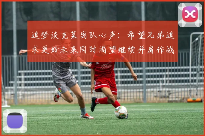 追梦谈克莱离队心声：希望兄弟追求更好未来同时渴望继续并肩作战