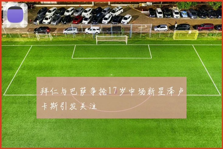 拜仁与巴萨争抢17岁中场新星泽卢卡斯引发关注