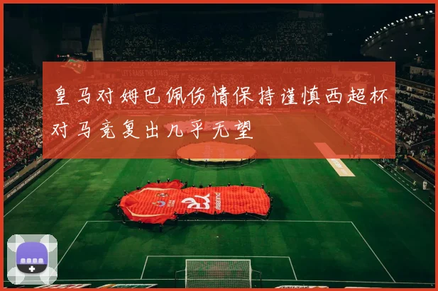 皇马对姆巴佩伤情保持谨慎西超杯对马竞复出几乎无望