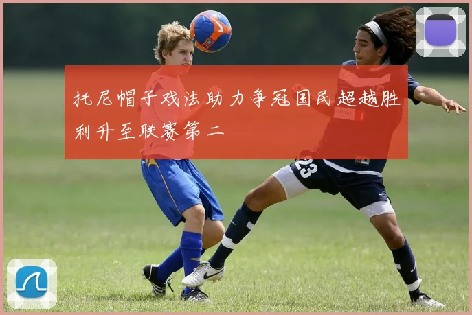 托尼帽子戏法助力争冠国民超越胜利升至联赛第二