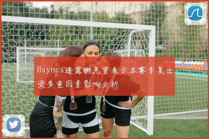 Haynes透露獭兔曾表示本赛季复出受多重因素影响分析