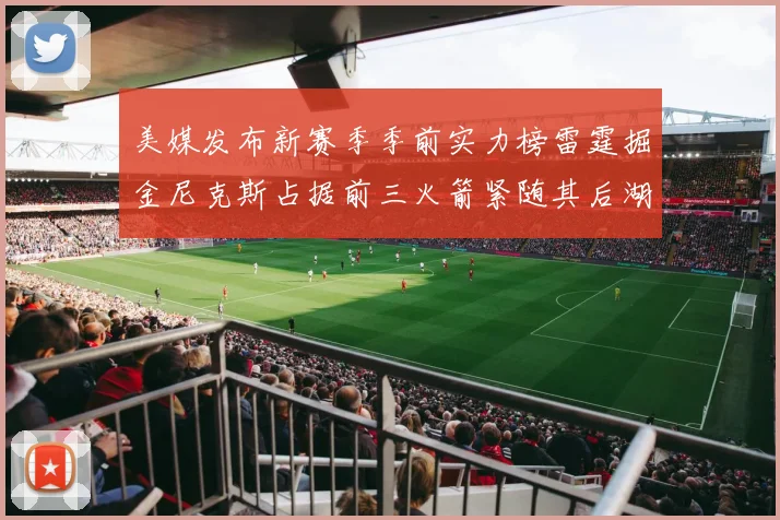 美媒发布新赛季季前实力榜雷霆掘金尼克斯占据前三火箭紧随其后湖人位列第七