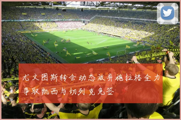 尤文图斯转会动态放弃施拉格全力争取凯西与切列克免签