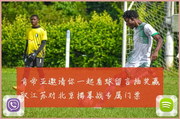 肯帝亚邀请你一起看球留言抽奖赢取江苏对北京揭幕战专属门票