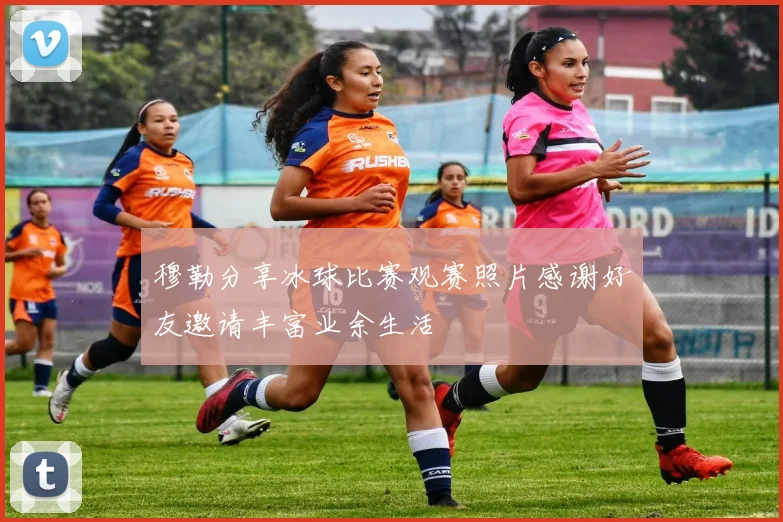 穆勒分享冰球比赛观赛照片感谢好友邀请丰富业余生活