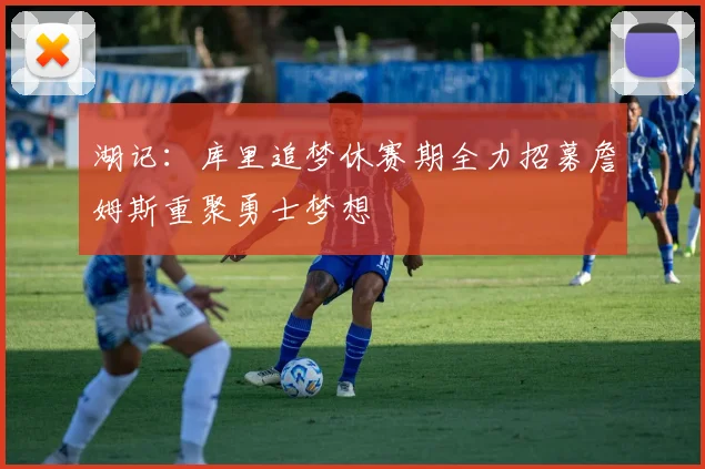 湖记：库里追梦休赛期全力招募詹姆斯重聚勇士梦想