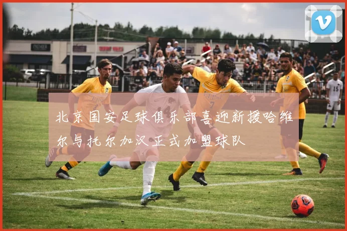 北京国安足球俱乐部喜迎新援哈维尔与托尔加汉正式加盟球队