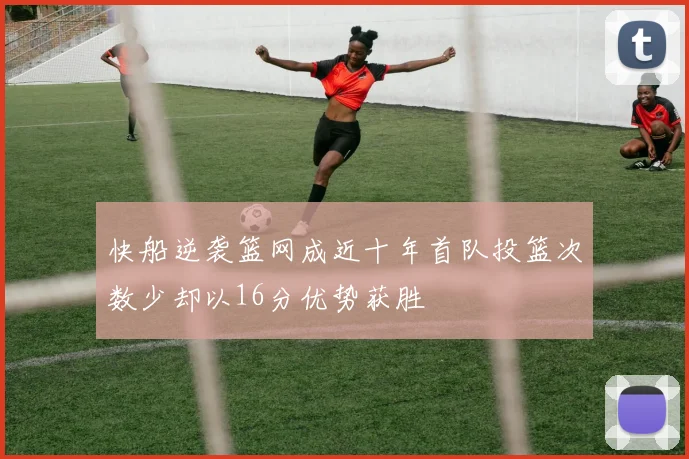 快船逆袭篮网成近十年首队投篮次数少却以16分优势获胜