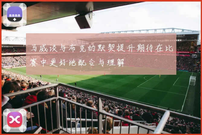 马威谈与布克的默契提升期待在比赛中更好地配合与理解