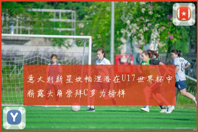 意大利新星坎帕涅洛在U17世界杯中崭露头角崇拜C罗为榜样