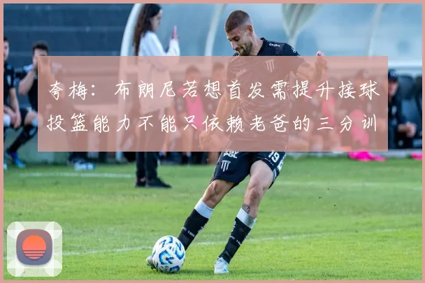 夸梅：布朗尼若想首发需提升接球投篮能力不能只依赖老爸的三分训练