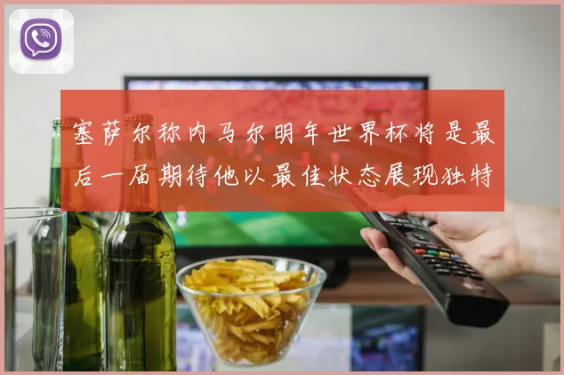 塞萨尔称内马尔明年世界杯将是最后一届期待他以最佳状态展现独特风采