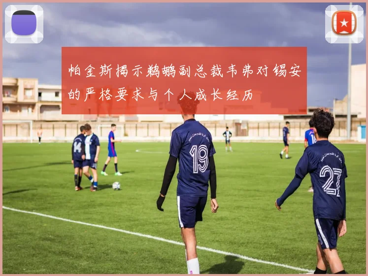 帕金斯揭示鹈鹕副总裁韦弗对锡安的严格要求与个人成长经历