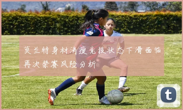 莫兰特身材消瘦竞技状态下滑面临再次禁赛风险分析