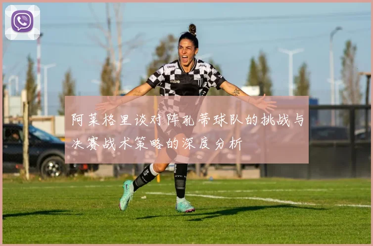 阿莱格里谈对阵孔蒂球队的挑战与决赛战术策略的深度分析