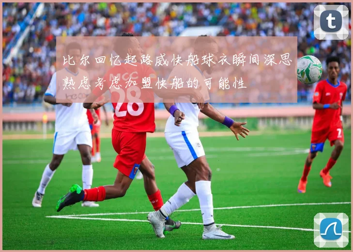 比尔回忆起路威快船球衣瞬间深思熟虑考虑加盟快船的可能性