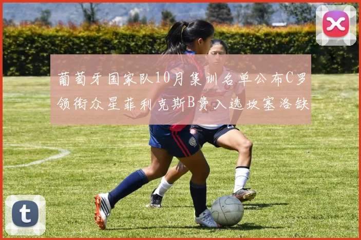 葡萄牙国家队10月集训名单公布C罗领衔众星菲利克斯B费入选坎塞洛缺席