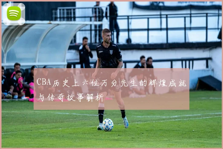 CBA历史上六位万分先生的辉煌成就与传奇故事解析