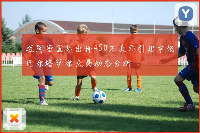 迈阿密国际出价450万美元引进中场巴尔塔萨尔交易动态分析
