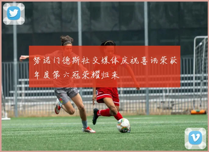 努诺门德斯社交媒体庆祝喜讯荣获年度第六冠荣耀归来