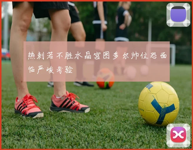 热刺若不胜水晶宫图多尔帅位恐面临严峻考验